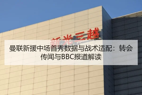 曼联新援中场首秀数据与战术适配：转会传闻与BBC报道解读