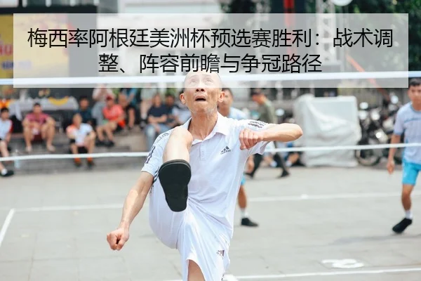 梅西率阿根廷美洲杯预选赛胜利：战术调整、阵容前瞻与争冠路径