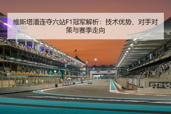 维斯塔潘连夺六站F1冠军解析：技术优势、对手对策与赛季走向