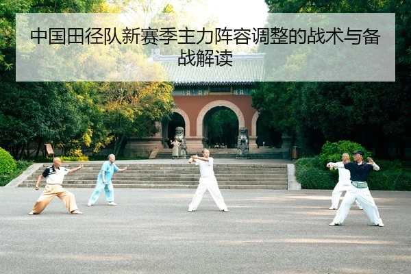 中国田径队新赛季主力阵容调整的战术与备战解读